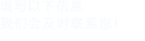 填寫(xiě)以下信息，我們會(huì)及時(shí)聯(lián)系您！